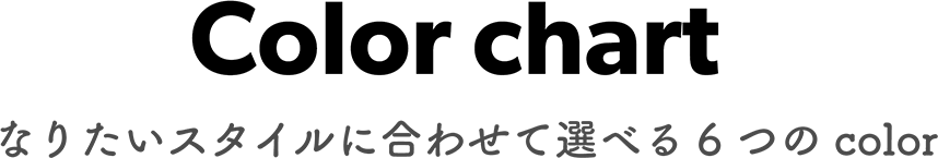 Color chart なりたいスタイルに合わせて選べる6つのcolor