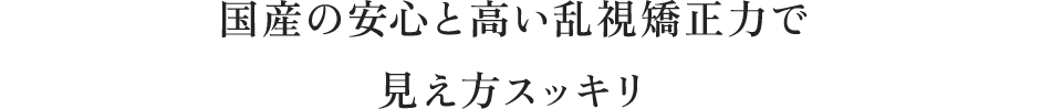 国産の安心と高い乱視矯正力で、見え方スッキリ