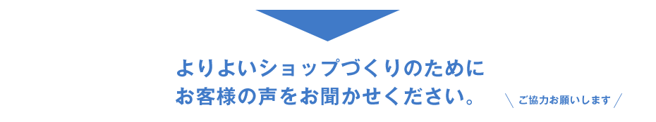 よりよいショップづくりのためにお客様の声をお聞かせください。